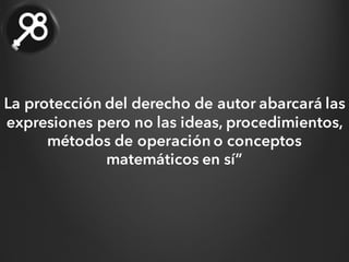 La protección del derecho de autor abarcará las
expresiones pero no las ideas, procedimientos,
métodos de operación o conceptos
matemáticos en sí”
 