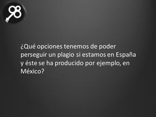 ¿Qué	opciones	tenemos	de	poder	
perseguir	un	plagio	si	estamos	en	España	
y	éste	se	ha	producido	por	ejemplo,	en	
México?	
 