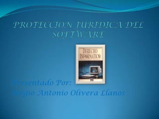 PROTECCION JURIDICA DEL SOFTWARE Presentado Por: Sergio Antonio Olivera Llanos  