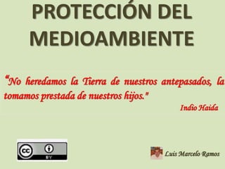 PROTECCIÓN DEL
MEDIOAMBIENTE
“No heredamos la Tierra de nuestros antepasados, la
tomamos prestada de nuestros hijos."
Indio Haida
Luis Marcelo Ramos
 