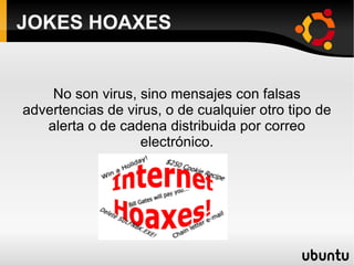 JOKES HOAXES No son virus, sino mensajes con falsas advertencias de virus, o de cualquier otro tipo de alerta o de cadena distribuida por correo electrónico. 
