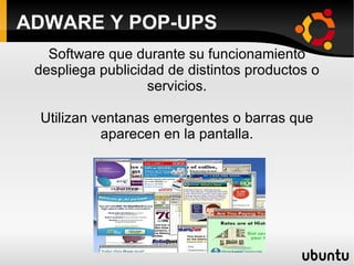 ADWARE Y POP-UPS Software que durante su funcionamiento despliega publicidad de distintos productos o servicios. Utilizan ventanas emergentes o barras que aparecen en la pantalla. 