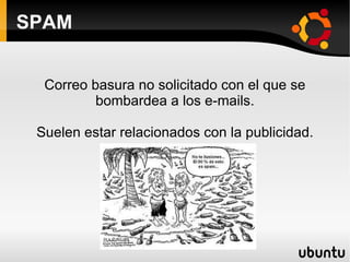 SPAM Correo basura no solicitado con el que se bombardea a los e-mails. Suelen estar relacionados con la publicidad. 