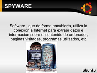 SPYWARE Software , que de forma encubierta, utiliza la conexión a Internet para extraer datos e información sobre el contenido de ordenador, páginas visitadas, programas utilizados, etc 
