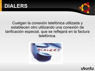 DIALERS Cuelgan la conexión telefónica utilizada y establecen otro utilizando una conexión de tarificación especial, que se reflejará en la factura telefónica. 