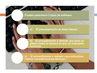 Pueden patentarse 3 tipos de software:
a) El procesamiento de datos físicos.
b) El procedimiento o método que tiene un
efecto sobre la manera en que un ordenador
funciona.
c) El procedimiento o método cuya estructura
implica consideraciones técnicas.
 