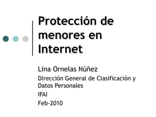 Protección de
menores en
Internet
Lina Ornelas Núñez
Dirección General de Clasificación y
Datos Personales
IFAI
Feb-2010
 