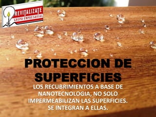 PROTECCION DE
 SUPERFICIES
  LOS RECUBRIMIENTOS A BASE DE
    NANOTECNOLOGIA, NO SOLO
IMPERMEABILIZAN LAS SUPERFICIES.
       SE INTEGRAN A ELLAS.
 