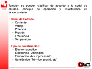 También se pueden clasificar de acuerdo a la señal de
entrada, principio de operación y característica de
funcionamiento.
Señal de Entrada:
• Corriente
• Voltaje
• Potencia
• Presión
• Frecuencia
• Temperatura
Tipo de construcción:
• Electromágnetico
• Electrónico - Analogico
• Electrónico –Microprocesado
• No eléctrico (Térmico, presió, etc)
 