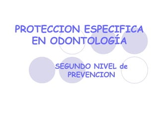 SEGUNDO NIVEL de
PREVENCION
PROTECCION ESPECIFICA
EN ODONTOLOGÍA
 