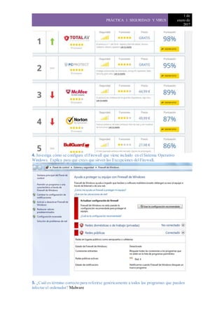 PRÁCTICA 1: SEGURIDAD Y VIRUS
1 de
enero de
2017
4. Investiga cómo se configura el Firewall que viene incluido en el Sistema Operativo
Windows. Explica para qué crees que sirven las Excepciones del Firewall.
5. ¿Cuál es término correcto para referirse genéricamente a todos los programas que pueden
infectar el ordenador? Malware
 