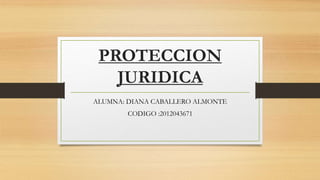 PROTECCION
JURIDICA
ALUMNA: DIANA CABALLERO ALMONTE
CODIGO :2012043671
 