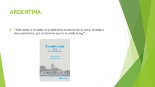ARGENTINA
 “Todo autor o inventor es propietario exclusivo de su obra, invento o
descubrimiento, por el término que le acuerde la ley”.
 