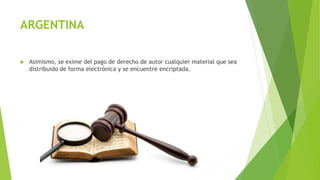 ARGENTINA
 Asimismo, se exime del pago de derecho de autor cualquier material que sea
distribuido de forma electrónica y se encuentre encriptada.
 