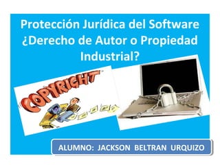 Protección Jurídica del Software
¿Derecho de Autor o Propiedad
Industrial?
ALUMNO: JACKSON BELTRAN URQUIZOALUMNO: JACKSON BELTRAN URQUIZO
 