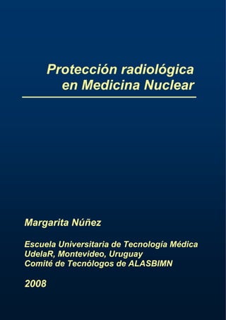 Protección radiológica
en Medicina Nuclear

Margarita Núñez
Escuela Universitaria de Tecnología Médica
UdelaR, Montevideo, Uruguay
Comité de Tecnólogos de ALASBIMN

2008

 