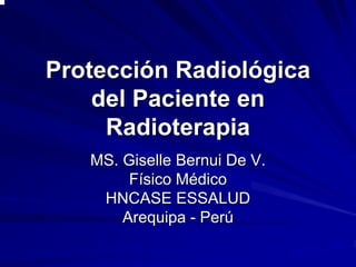 Protección Radiológica
    del Paciente en
     Radioterapia
   MS. Giselle Bernui De V.
        Físico Médico
    HNCASE ESSALUD
       Arequipa - Perú
 