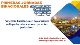 Protección Radiológica en exploraciones
radiográficas de caderas en pacientes
pediátricos.
Lcda. Sandra Aguilar Riera. Mgs.
sandra.aguilar@ucuenca.edu.ec
 