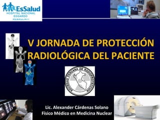 V JORNADA DE PROTECCIÓN
RADIOLÓGICA DEL PACIENTE
Lic. Alexander Cárdenas Solano
Físico Médico en Medicina Nuclear
HOSPITAL NACIONAL
EDGARDO
REBAGLIATI
 