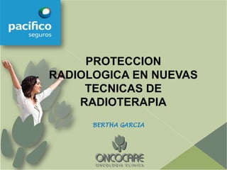 PROTECCION
RADIOLOGICA EN NUEVAS
     TECNICAS DE
    RADIOTERAPIA
      BERTHA GARCIA
 