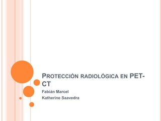 PROTECCIÓN RADIOLÓGICA EN PET-
CT
Fabián Marcel
Katherine Saavedra
 