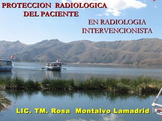 PROTECCION RADIOLOGICA
    DEL PACIENTE
                   EN RADIOLOGIA
                 INTERVENCIONISTA




   LIC. TM. Rosa Montalvo Lamadrid
 