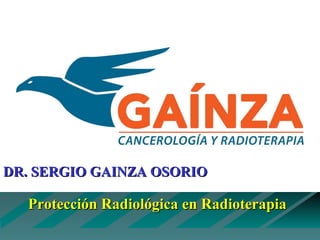 Protección Radiológica en RadioterapiaProtección Radiológica en Radioterapia
DR. SERGIO GAINZA OSORIODR. SERGIO GAINZA OSORIO
 