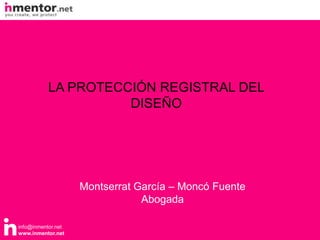 LA PROTECCIÓN REGISTRAL DEL
                     DISEÑO




                    Montserrat García – Moncó Fuente
                                Abogada

info@inmentor.net
www.inmentor.net
 