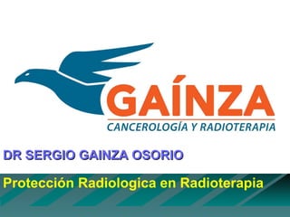 Protección Radiologica en Radioterapia
DR SERGIO GAINZA OSORIODR SERGIO GAINZA OSORIO
 