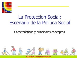MAESTRIA EN GESTION URBANA
La Proteccion Social:
Escenario de la Politica Social
Características y principales conceptos
 
