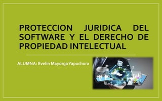 PROTECCION JURIDICA DEL
SOFTWARE Y EL DERECHO DE
PROPIEDAD INTELECTUAL
ALUMNA: Evelin MayorgaYapuchura
 