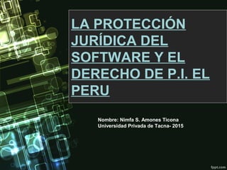 LA PROTECCIÓN
JURÍDICA DEL
SOFTWARE Y EL
DERECHO DE P.I. EL
PERU
Nombre: Nimfa S. Amones Ticona
Universidad Privada de Tacna- 2015
 