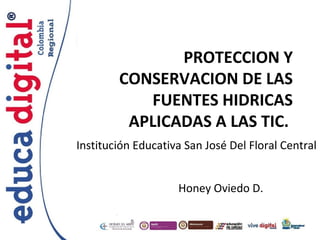 PROTECCION Y
CONSERVACION DE LAS
FUENTES HIDRICAS
APLICADAS A LAS TIC.
Institución Educativa San José Del Floral Central
Honey Oviedo D.

 