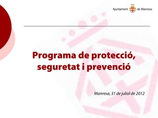 Programa de protecció,
seguretat i prevenció
Manresa, 31 de juliol de 2012
 