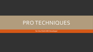 PRO TECHNIQUES
for the SSAS MD Developer
 