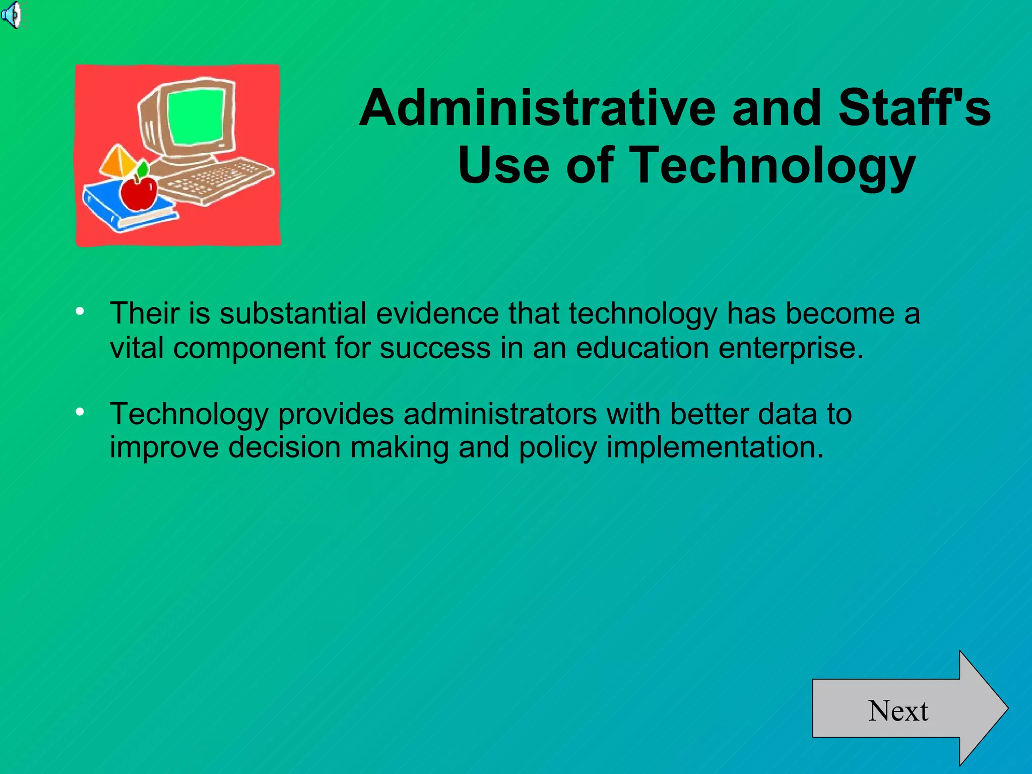 Administrative and Staff's
                         Use of Technology


    Their is substantial evidence that technology has become a
    vital component for success in an education enterprise.

    Technology provides administrators with better data to
    improve decision making and policy implementation.




                                                             Next
 