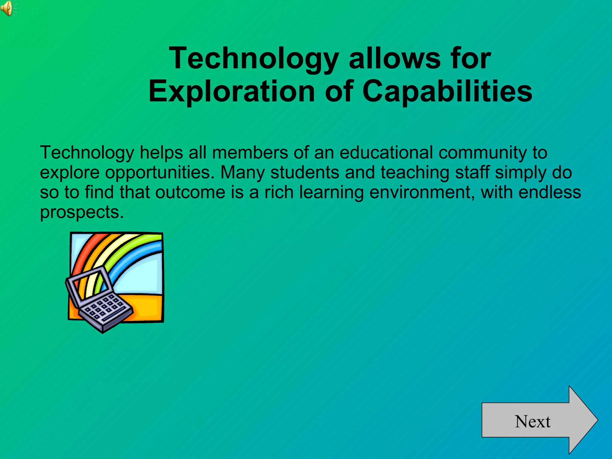 Technology allows for
             Exploration of Capabilities
Technology helps all members of an educational community to
explore opportunities. Many students and teaching staff simply do
so to find that outcome is a rich learning environment, with endless
prospects.




                                                           Next
 