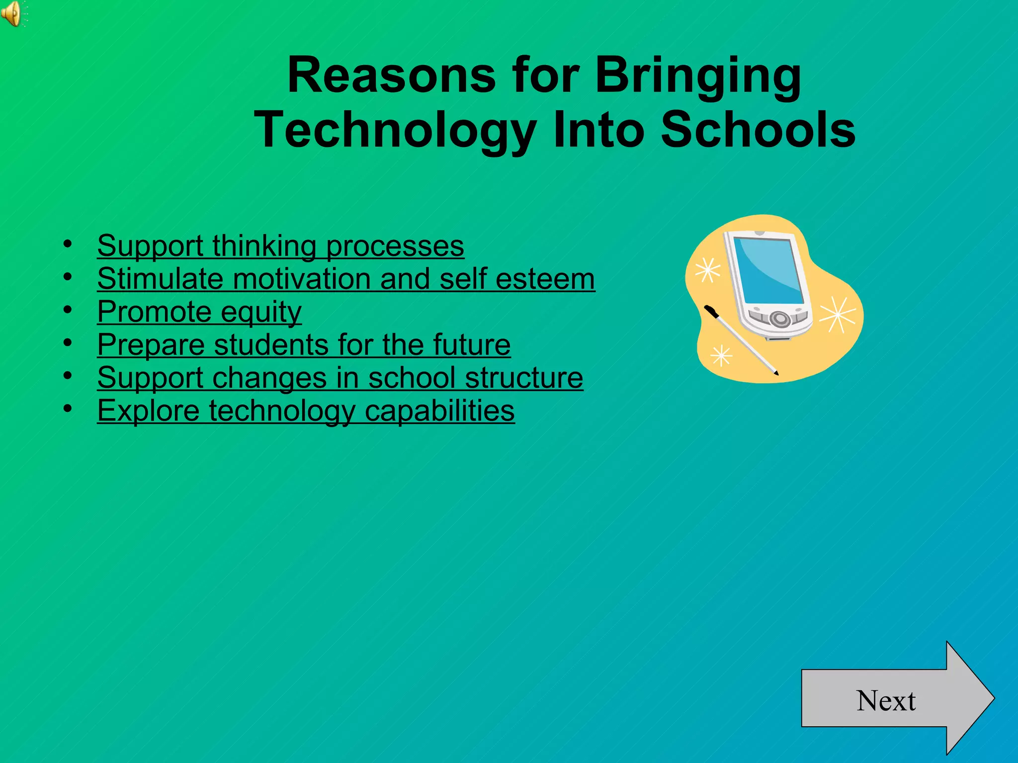 Reasons for Bringing
               Technology Into Schools


    Support thinking processes

    Stimulate motivation and self esteem

    Promote equity

    Prepare students for the future

    Support changes in school structure

    Explore technology capabilities




                                           Next
 
