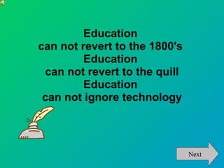 Education
can not revert to the 1800's
         Education
 can not revert to the quill
         Education
 can not ignore technology



                               Next
 