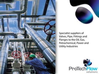 Specialist suppliers of
Valves, Pipe, Fittings and
Flanges to the Oil, Gas,
Petrochemical, Power and
Utility Industries
 