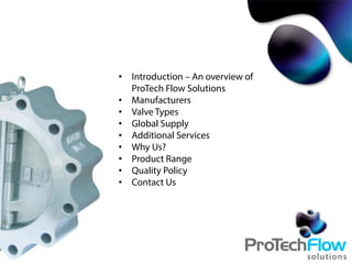•  Introduction – An overview of
ProTech Flow Solutions
•  Manufacturers
•  Valve Types
•  Global Supply
•  Additional Services
•  Why Us?
•  Product Range
•  Quality Policy
•  Contact Us
 