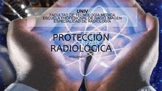 PROTECCIÓN
RADIOLÓGICA
UNIV
FACULTAD DE TECNOLOGÍA MÉDICA
ESCUELA PROFESIONAL DE RADIO IMAGEN
ESPECIALIDAD DE RADIOLOGÍA
INTEGRANTES:
 