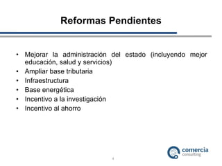 Reformas Pendientes Mejorar la administración del estado (incluyendo mejor educación, salud y servicios) Ampliar base tributaria Infraestructura Base energética Incentivo a la investigación Incentivo al ahorro 