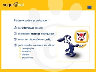 Portanto pode ser arriscado … dar  informação  pessoal estabelecer  relações  inadequadas entrar em discussões e  conflito pode resultar, a criança ser vítima: perseguição  ameaças  ofensas provocação  