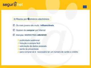 Os mais jovens são muito  influenciáveis  Gostam de  comprar  por Internet Atenção: MARKETING  ABUSIVO : publicidade subliminal Indução à compra fácil solicitação de dados pessoais  perda de privacidade  para comprar só é  necessário ter um número de cartão e crédito 3) Riscos por  C omércio electrónico  