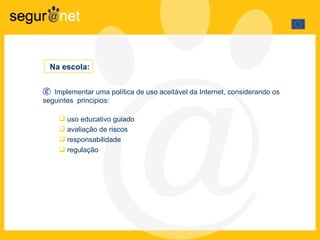 Implementar uma política de uso aceitável da Internet, considerando os seguintes  principios: uso educativo guiado avaliação de riscos responsabilidade regulação Na escola: 
