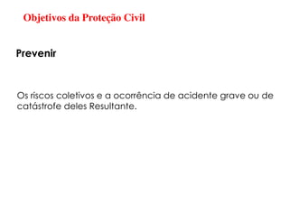 Objetivos da Proteção Civil
Os riscos coletivos e a ocorrência de acidente grave ou de
catástrofe deles Resultante.
Prevenir
 