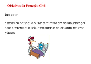Objetivos da Proteção Civil
e assistir as pessoas e outros seres vivos em perigo, proteger
bens e valores culturais, ambientais e de elevado interesse
público
Socorrer
 
