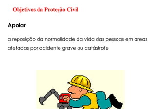 Objetivos da Proteção Civil
a reposição da normalidade da vida das pessoas em áreas
afetadas por acidente grave ou catástrofe
Apoiar
 