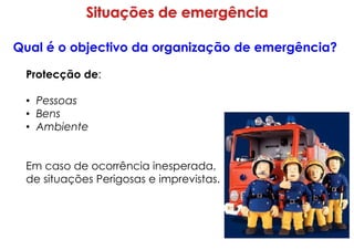 Qual é o objectivo da organização de emergência?
Protecção de:
• Pessoas
• Bens
• Ambiente
Em caso de ocorrência inesperada,
de situações Perigosas e imprevistas.
 